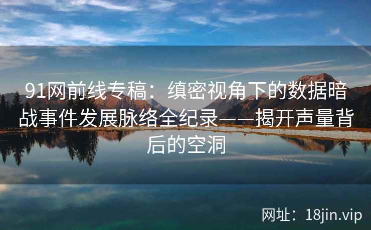 91网前线专稿：缜密视角下的数据暗战事件发展脉络全纪录——揭开声量背后的空洞