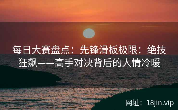 每日大赛盘点：先锋滑板极限：绝技狂飙——高手对决背后的人情冷暖