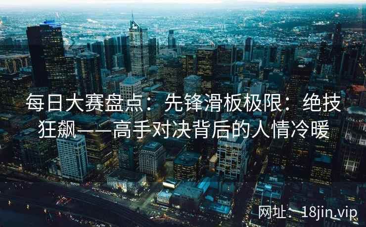每日大赛盘点：先锋滑板极限：绝技狂飙——高手对决背后的人情冷暖