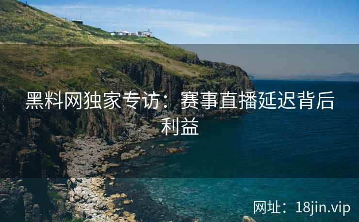 黑料网独家专访：赛事直播延迟背后利益