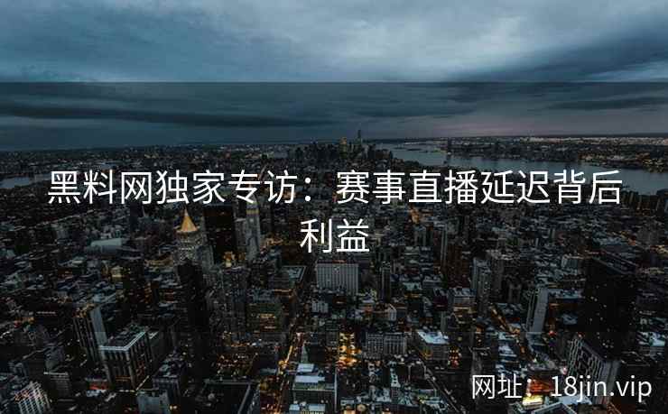 黑料网独家专访：赛事直播延迟背后利益
