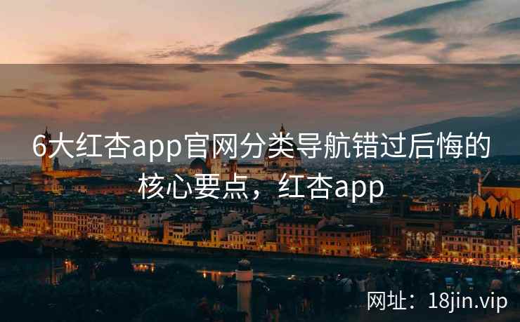 6大红杏app官网分类导航错过后悔的核心要点，红杏app