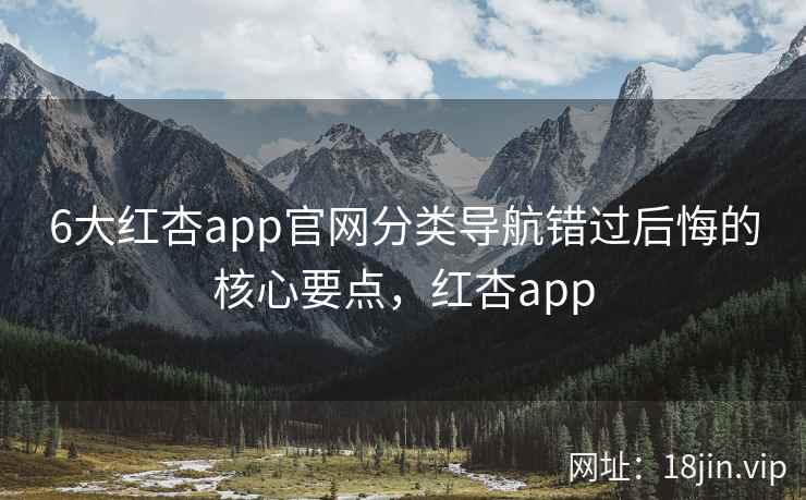 6大红杏app官网分类导航错过后悔的核心要点，红杏app