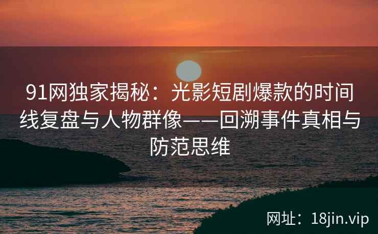 91网独家揭秘：光影短剧爆款的时间线复盘与人物群像——回溯事件真相与防范思维