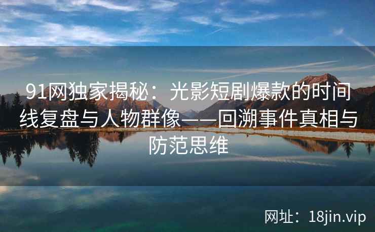 91网独家揭秘：光影短剧爆款的时间线复盘与人物群像——回溯事件真相与防范思维