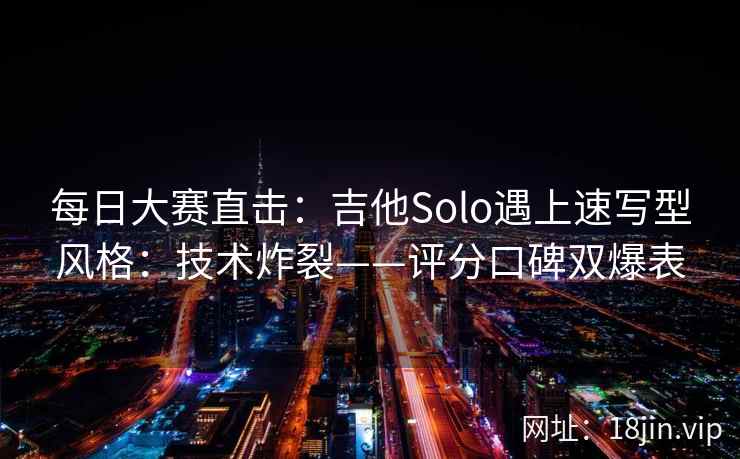 每日大赛直击：吉他Solo遇上速写型风格：技术炸裂——评分口碑双爆表