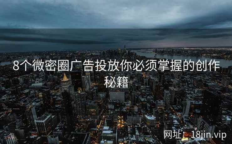 8个微密圈广告投放你必须掌握的创作秘籍