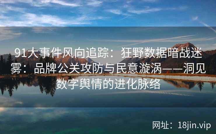 91大事件风向追踪：狂野数据暗战迷雾：品牌公关攻防与民意漩涡——洞见数字舆情的进化脉络