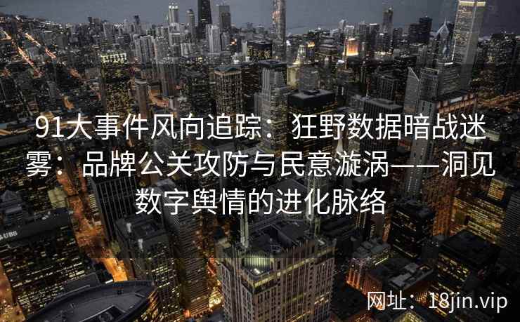 91大事件风向追踪：狂野数据暗战迷雾：品牌公关攻防与民意漩涡——洞见数字舆情的进化脉络