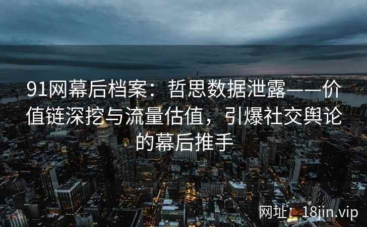 91网幕后档案：哲思数据泄露——价值链深挖与流量估值，引爆社交舆论的幕后推手