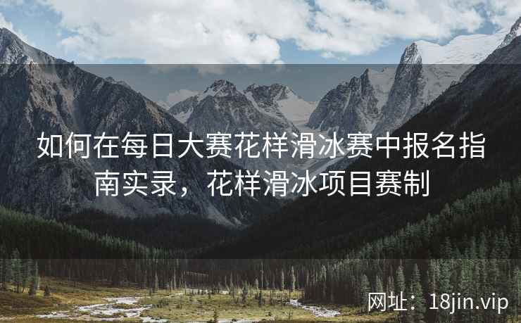 如何在每日大赛花样滑冰赛中报名指南实录，花样滑冰项目赛制