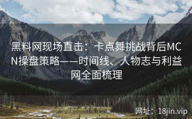 黑料网现场直击：卡点舞挑战背后MCN操盘策略——时间线、人物志与利益网全面梳理