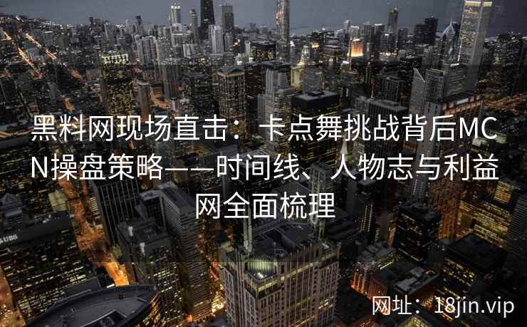 黑料网现场直击：卡点舞挑战背后MCN操盘策略——时间线、人物志与利益网全面梳理