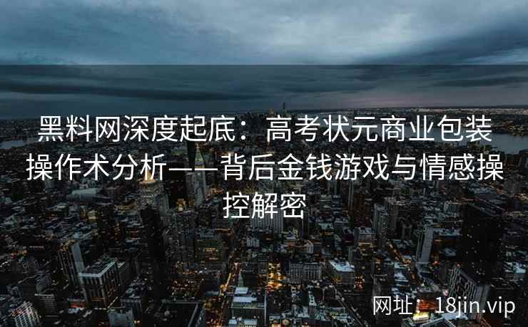 黑料网深度起底：高考状元商业包装操作术分析——背后金钱游戏与情感操控解密