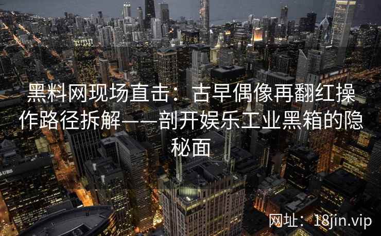黑料网现场直击：古早偶像再翻红操作路径拆解——剖开娱乐工业黑箱的隐秘面