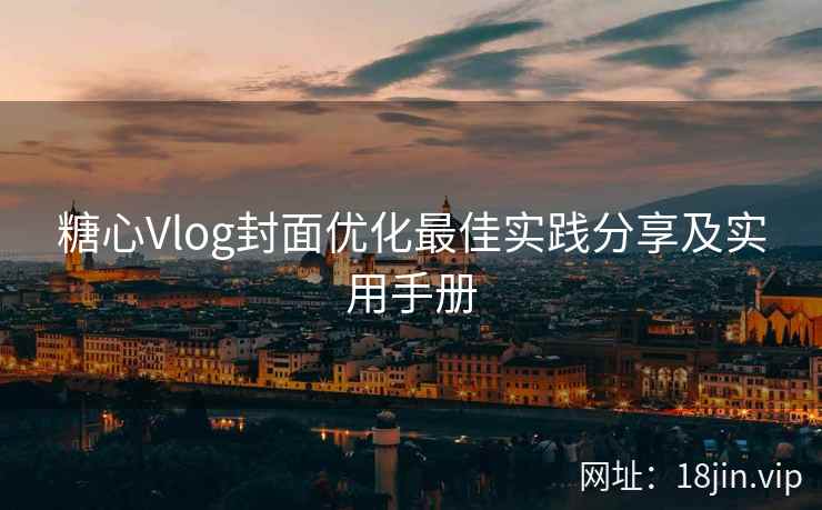 糖心Vlog封面优化最佳实践分享及实用手册