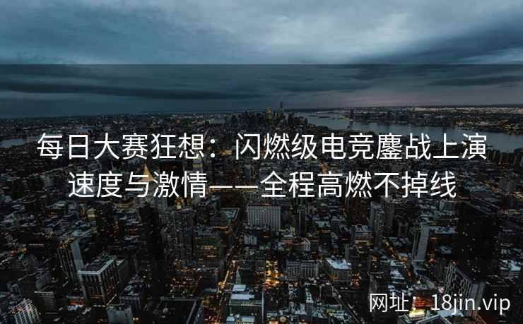 每日大赛狂想：闪燃级电竞鏖战上演速度与激情——全程高燃不掉线