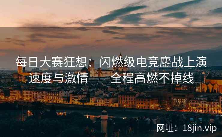每日大赛狂想：闪燃级电竞鏖战上演速度与激情——全程高燃不掉线