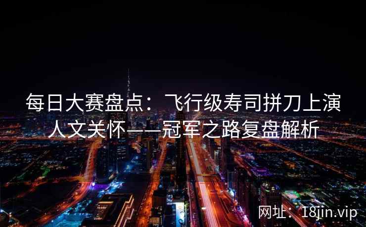 每日大赛盘点：飞行级寿司拼刀上演人文关怀——冠军之路复盘解析