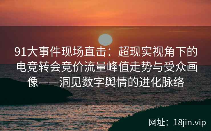 91大事件现场直击：超现实视角下的电竞转会竞价流量峰值走势与受众画像——洞见数字舆情的进化脉络