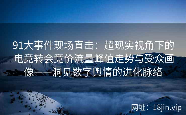 91大事件现场直击：超现实视角下的电竞转会竞价流量峰值走势与受众画像——洞见数字舆情的进化脉络