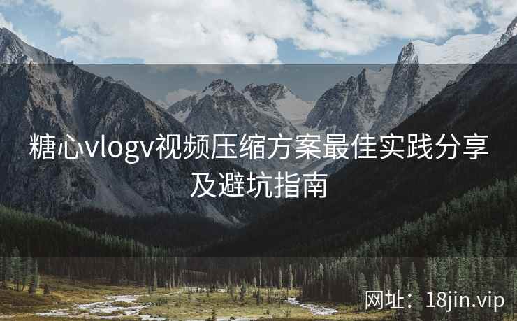 糖心vlogv视频压缩方案最佳实践分享及避坑指南