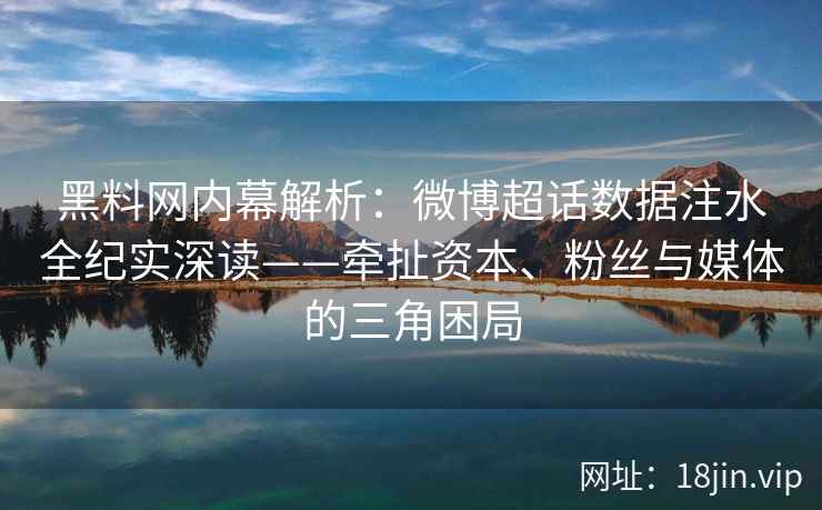 黑料网内幕解析：微博超话数据注水全纪实深读——牵扯资本、粉丝与媒体的三角困局