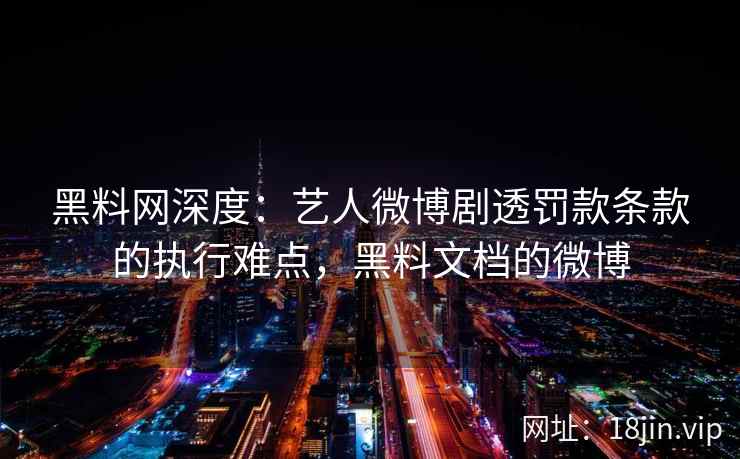 黑料网深度：艺人微博剧透罚款条款的执行难点，黑料文档的微博  第2张