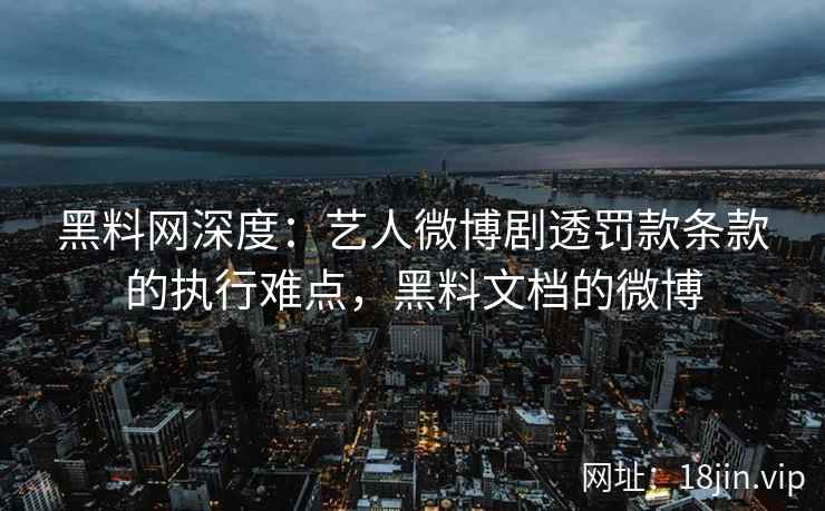 黑料网深度：艺人微博剧透罚款条款的执行难点，黑料文档的微博