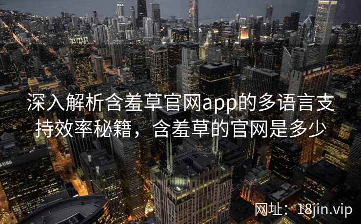 深入解析含羞草官网app的多语言支持效率秘籍，含羞草的官网是多少