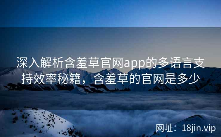 深入解析含羞草官网app的多语言支持效率秘籍，含羞草的官网是多少