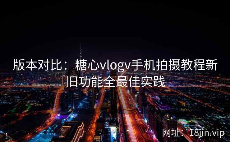 版本对比：糖心vlogv手机拍摄教程新旧功能全最佳实践  第2张