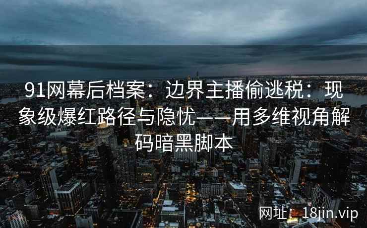91网幕后档案：边界主播偷逃税：现象级爆红路径与隐忧——用多维视角解码暗黑脚本