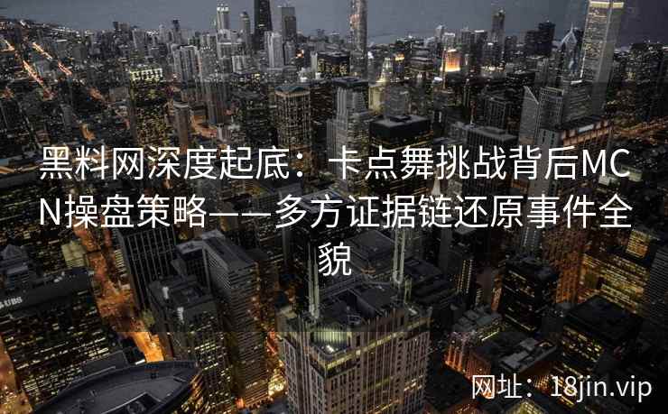 黑料网深度起底：卡点舞挑战背后MCN操盘策略——多方证据链还原事件全貌  第2张