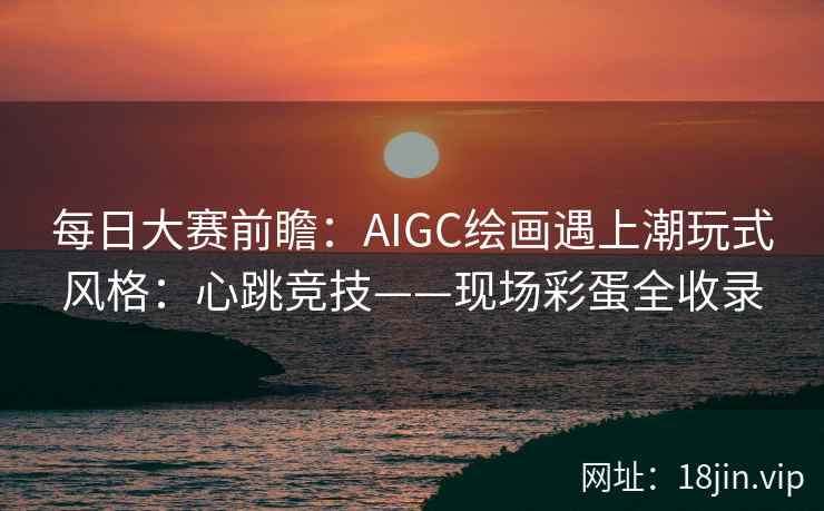 每日大赛前瞻：AIGC绘画遇上潮玩式风格：心跳竞技——现场彩蛋全收录  第2张