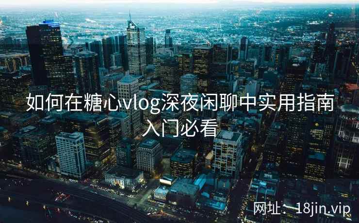 如何在糖心vlog深夜闲聊中实用指南入门必看  第2张
