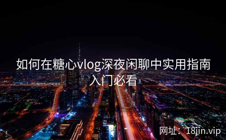 如何在糖心vlog深夜闲聊中实用指南入门必看