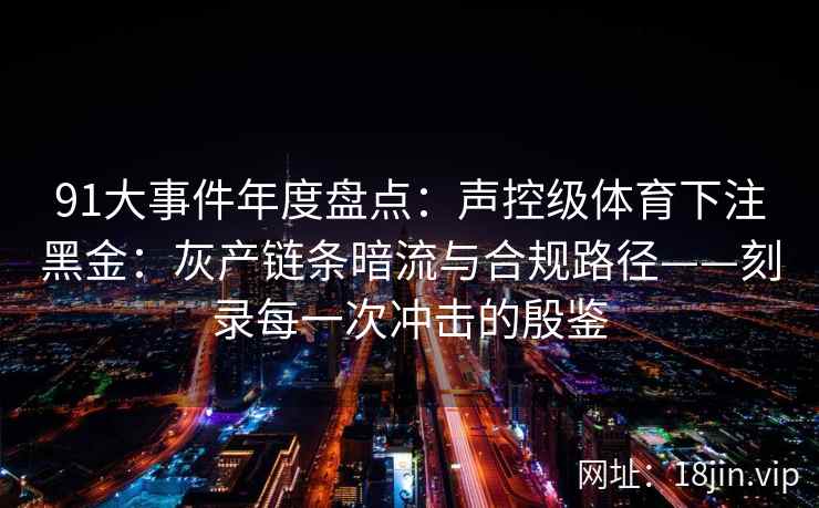91大事件年度盘点：声控级体育下注黑金：灰产链条暗流与合规路径——刻录每一次冲击的殷鉴