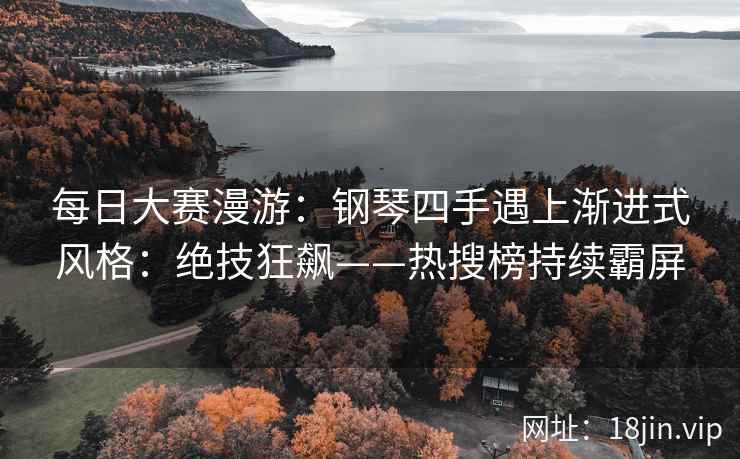 每日大赛漫游：钢琴四手遇上渐进式风格：绝技狂飙——热搜榜持续霸屏