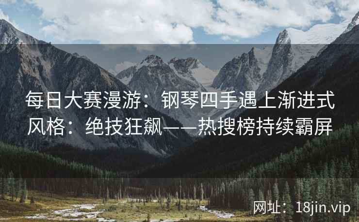 每日大赛漫游：钢琴四手遇上渐进式风格：绝技狂飙——热搜榜持续霸屏