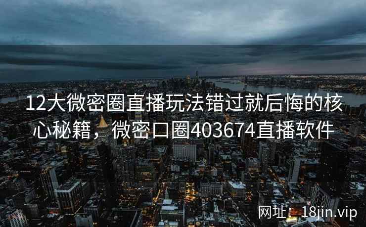 12大微密圈直播玩法错过就后悔的核心秘籍，微密口圈403674直播软件