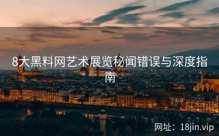 8大黑料网艺术展览秘闻错误与深度指南