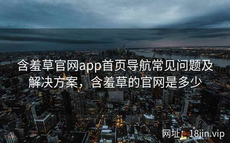 含羞草官网app首页导航常见问题及解决方案，含羞草的官网是多少  第2张