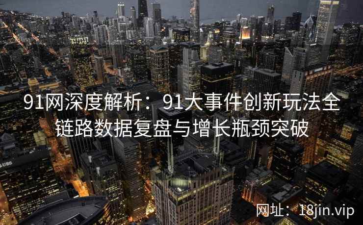 91网深度解析：91大事件创新玩法全链路数据复盘与增长瓶颈突破