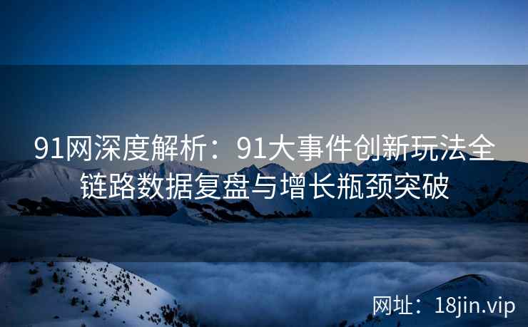 91网深度解析：91大事件创新玩法全链路数据复盘与增长瓶颈突破  第2张