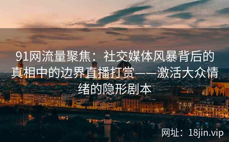 91网流量聚焦：社交媒体风暴背后的真相中的边界直播打赏——激活大众情绪的隐形剧本