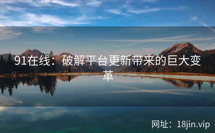 91在线：破解平台更新带来的巨大变革