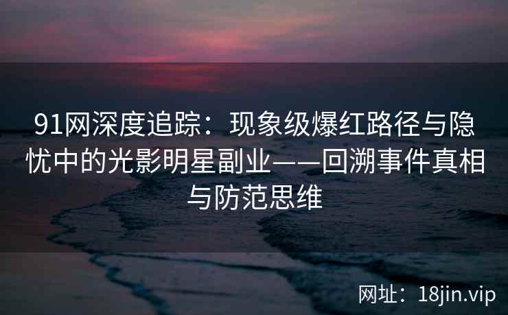 91网深度追踪：现象级爆红路径与隐忧中的光影明星副业——回溯事件真相与防范思维