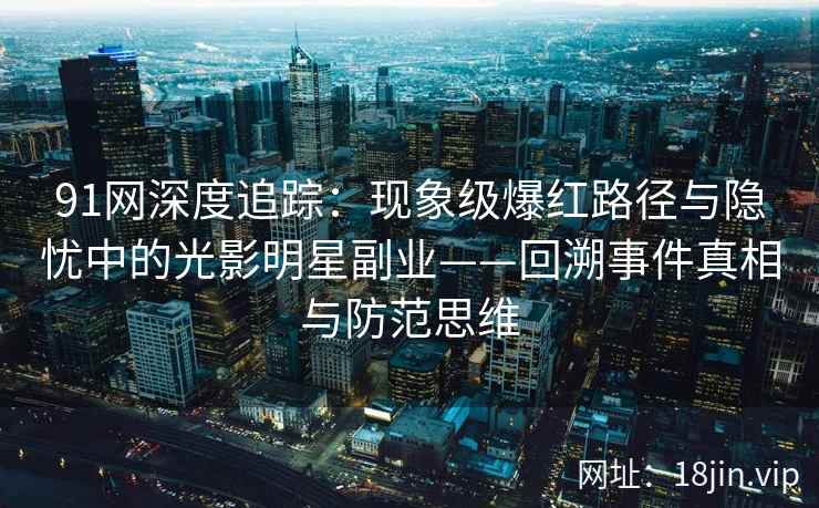 91网深度追踪：现象级爆红路径与隐忧中的光影明星副业——回溯事件真相与防范思维