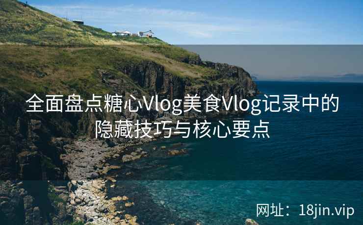 全面盘点糖心Vlog美食Vlog记录中的隐藏技巧与核心要点